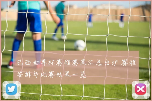 巴西世界杯赛程赛果汇总出炉 赛程安排与比赛结果一览