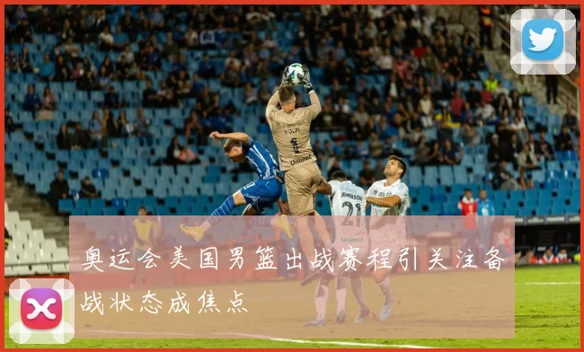 奥运会美国男篮出战赛程引关注备战状态成焦点