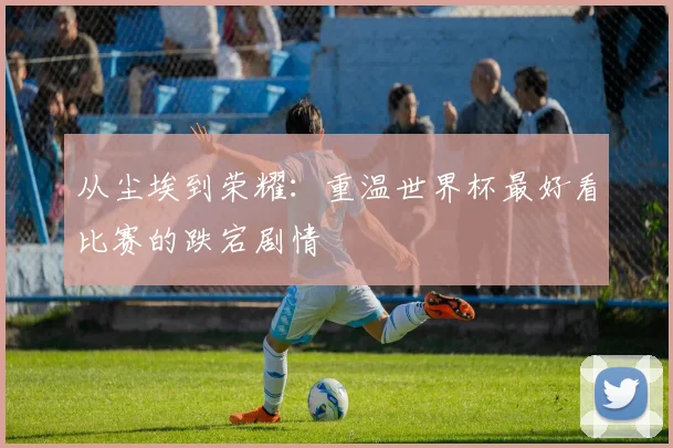 从尘埃到荣耀：重温世界杯最好看比赛的跌宕剧情