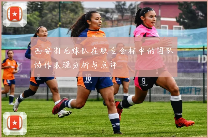 西安羽毛球队在联合会杯中的团队协作表现分析与点评