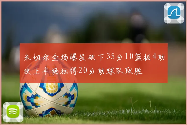 米切尔全场爆发砍下35分10篮板4助攻上半场独得20分助球队取胜