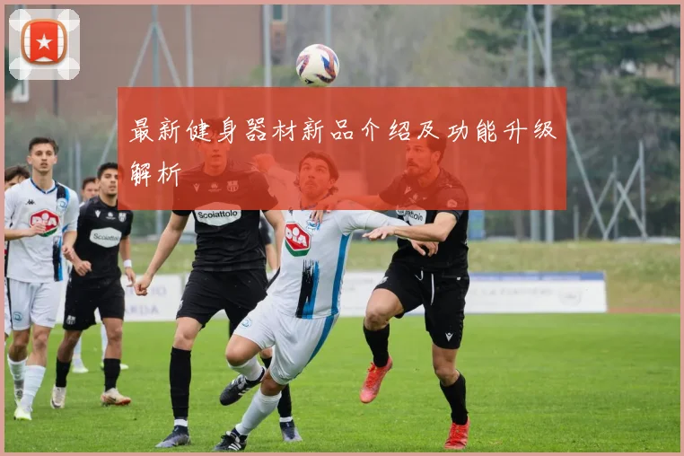 最新健身器材新品介绍及功能升级解析