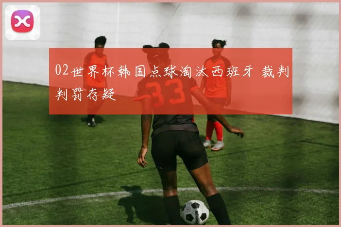 02世界杯韩国点球淘汰西班牙 裁判判罚存疑